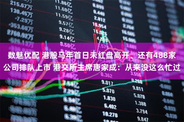 数魅优配 港股马年首日未红盘高开、还有488家公司排队上市 港交所主席唐家成：从来没这么忙过