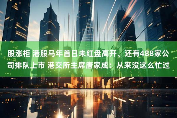 股涨柜 港股马年首日未红盘高开、还有488家公司排队上市 港交所主席唐家成：从来没这么忙过