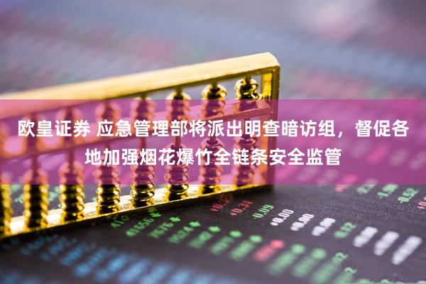 欧皇证券 应急管理部将派出明查暗访组，督促各地加强烟花爆竹全链条安全监管