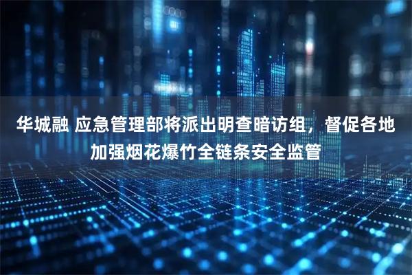 华城融 应急管理部将派出明查暗访组，督促各地加强烟花爆竹全链条安全监管