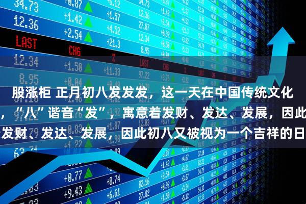 股涨柜 正月初八发发发，这一天在中国传统文化中被赋予了特殊的意义，“八”谐音“发”，寓意着发财、发达、发展，因此初八又被视为一个吉祥的日子