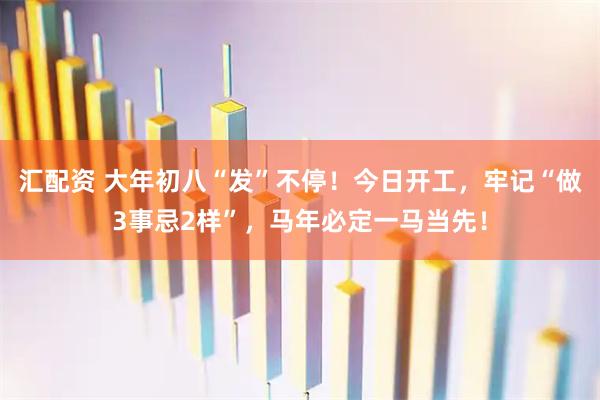 汇配资 大年初八“发”不停！今日开工，牢记“做3事忌2样”，马年必定一马当先！