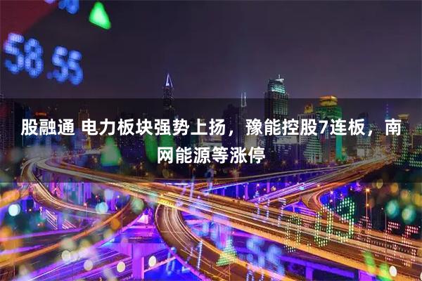 股融通 电力板块强势上扬，豫能控股7连板，南网能源等涨停