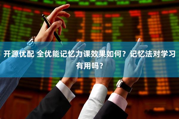 开源优配 全优能记忆力课效果如何？记忆法对学习有用吗？