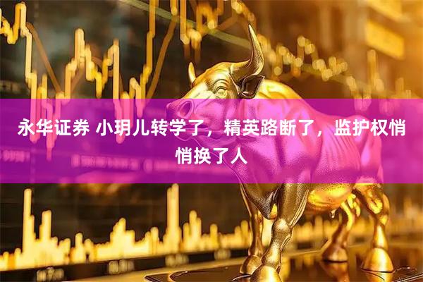 永华证券 小玥儿转学了，精英路断了，监护权悄悄换了人