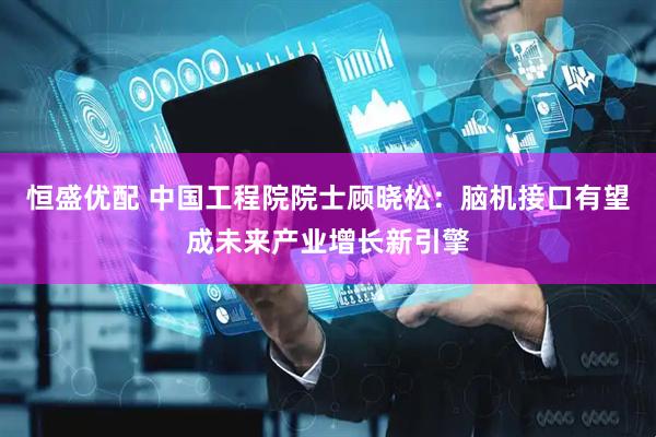 恒盛优配 中国工程院院士顾晓松：脑机接口有望成未来产业增长新引擎