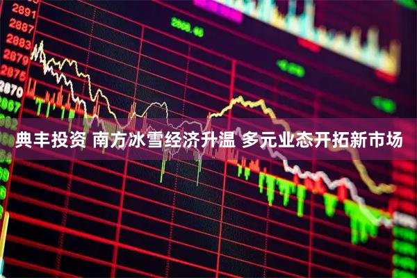 典丰投资 南方冰雪经济升温 多元业态开拓新市场
