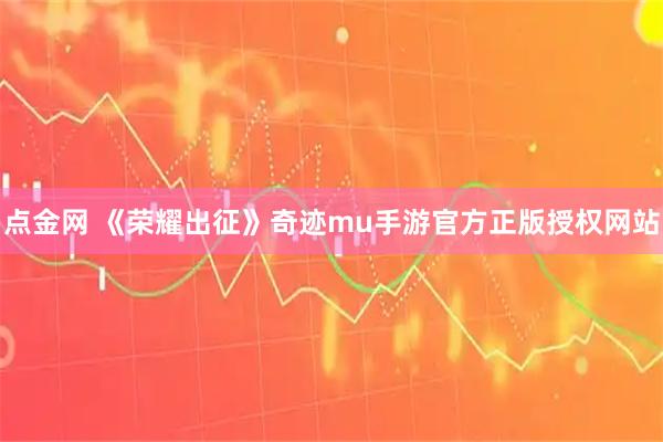 点金网 《荣耀出征》奇迹mu手游官方正版授权网站