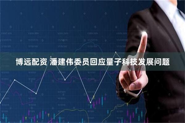 博远配资 潘建伟委员回应量子科技发展问题