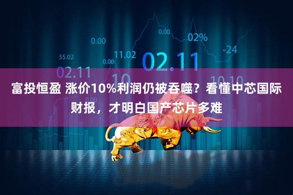 富投恒盈 涨价10%利润仍被吞噬？看懂中芯国际财报，才明白国产芯片多难