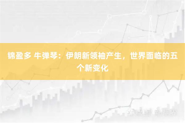 锦盈多 牛弹琴：伊朗新领袖产生，世界面临的五个新变化