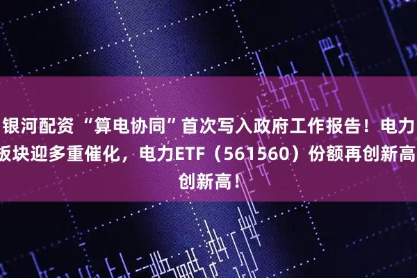 银河配资 “算电协同”首次写入政府工作报告！电力板块迎多重催化，电力ETF（561560）份额再创新高！