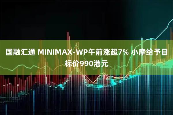 国融汇通 MINIMAX-WP午前涨超7% 小摩给予目标价990港元