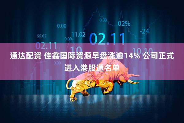 通达配资 佳鑫国际资源早盘涨逾14% 公司正式进入港股通名单