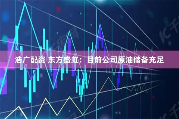 浩广配资 东方盛虹：目前公司原油储备充足