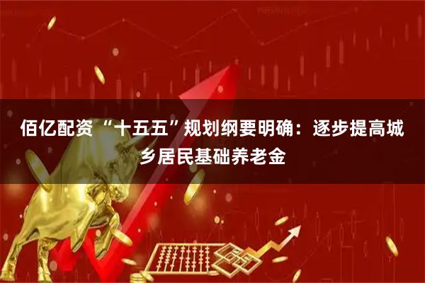 佰亿配资 “十五五”规划纲要明确：逐步提高城乡居民基础养老金