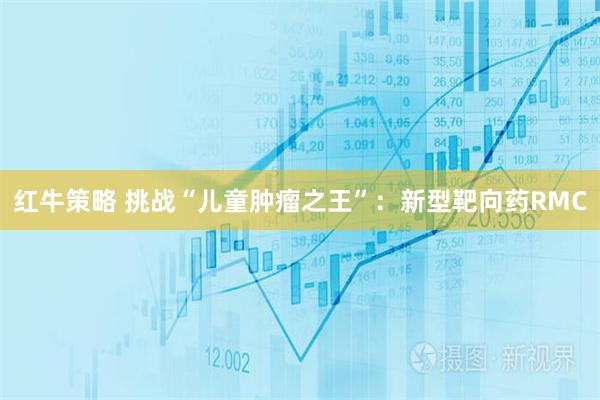红牛策略 挑战“儿童肿瘤之王”：新型靶向药RMC