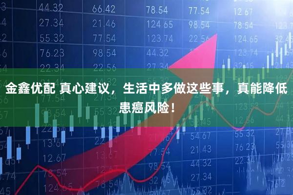 金鑫优配 真心建议，生活中多做这些事，真能降低患癌风险！