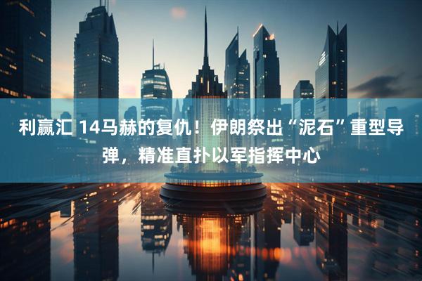 利赢汇 14马赫的复仇！伊朗祭出“泥石”重型导弹，精准直扑以军指挥中心