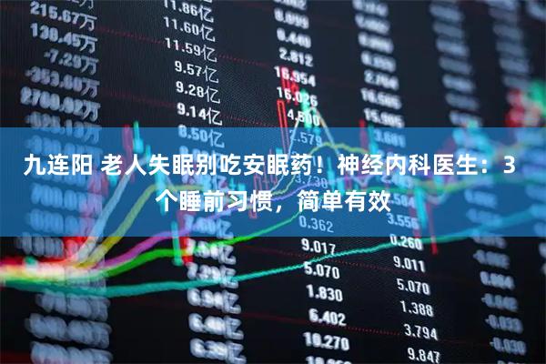 九连阳 老人失眠别吃安眠药！神经内科医生：3 个睡前习惯，简单有效