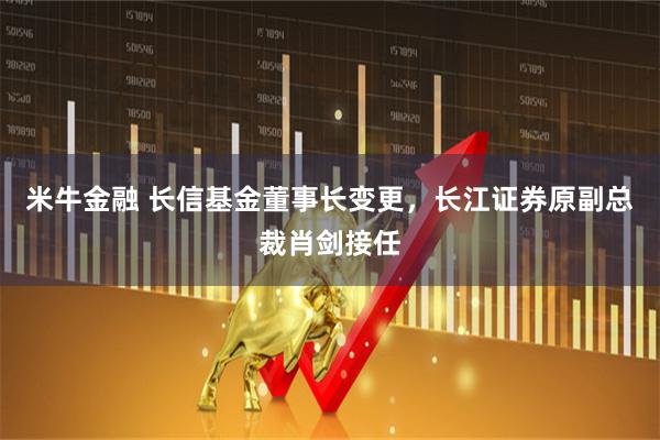 米牛金融 长信基金董事长变更，长江证券原副总裁肖剑接任