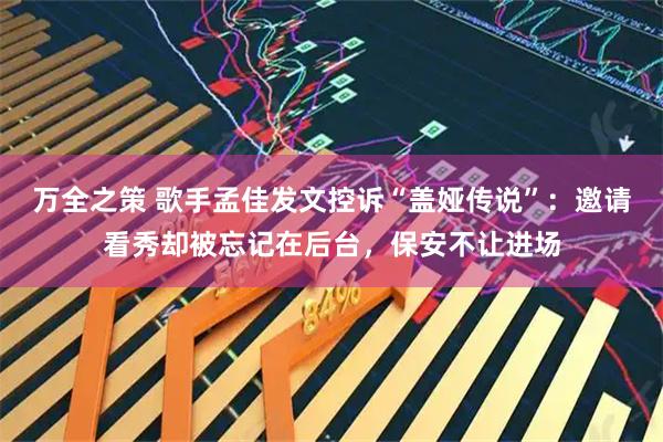 万全之策 歌手孟佳发文控诉“盖娅传说”：邀请看秀却被忘记在后台，保安不让进场