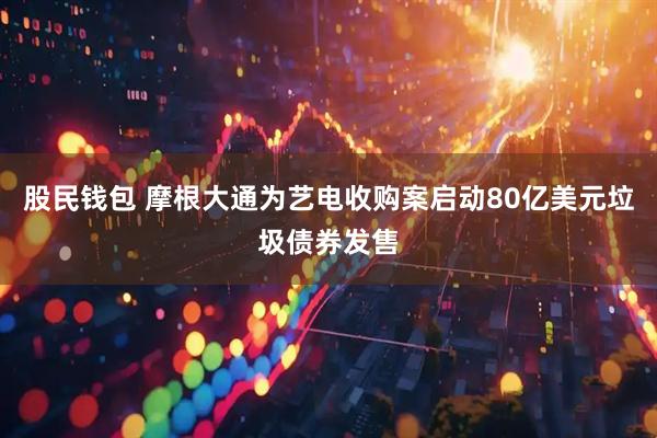 股民钱包 摩根大通为艺电收购案启动80亿美元垃圾债券发售