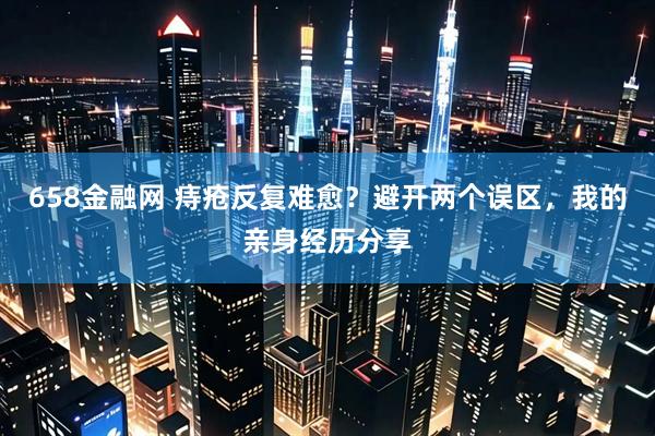 658金融网 痔疮反复难愈？避开两个误区，我的亲身经历分享