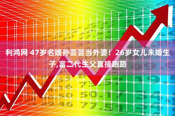 利鸿网 47岁名媛孙芸芸当外婆！26岁女儿未婚生子,富二代生父直接跑路