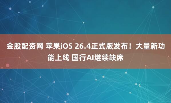 金股配资网 苹果iOS 26.4正式版发布！大量新功能上线 国行AI继续缺席