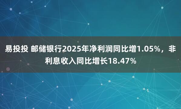易投投 邮储银行2025年净利润同比增1.05%，非利息收入同比增长18.47%