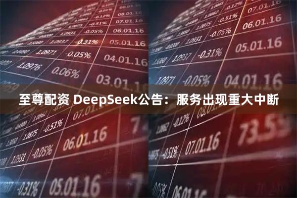 至尊配资 DeepSeek公告：服务出现重大中断