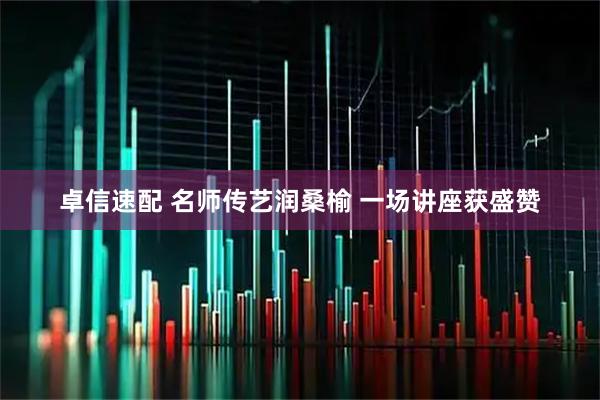 卓信速配 名师传艺润桑榆 一场讲座获盛赞
