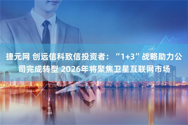 捷元网 创远信科致信投资者：“1+3”战略助力公司完成转型 2026年将聚焦卫星互联网市场