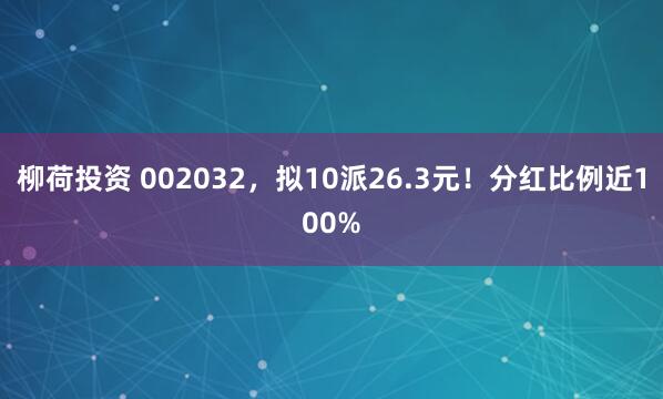 柳荷投资 002032,拟10派26.3元!分红比例近100%