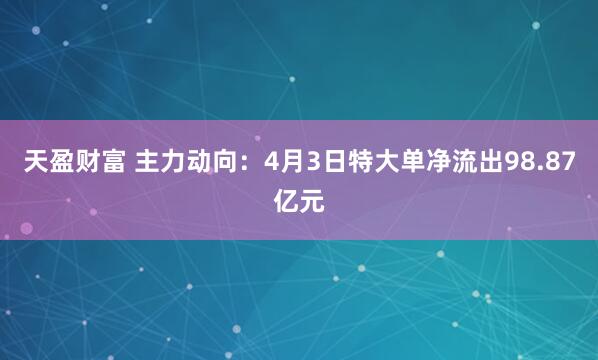 天盈财富 主力动向：4月3日特大单净流出98.87亿元