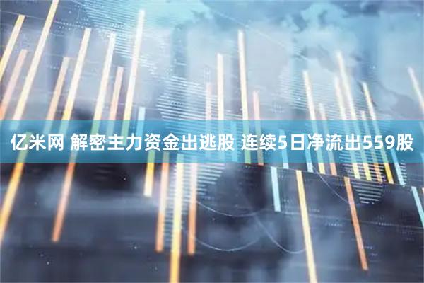 亿米网 解密主力资金出逃股 连续5日净流出559股