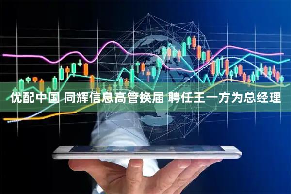 优配中国 同辉信息高管换届 聘任王一方为总经理