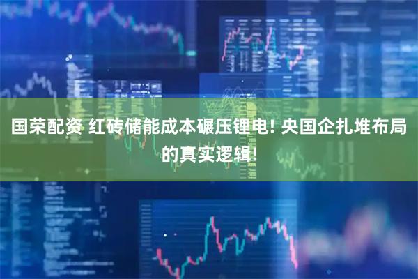 国荣配资 红砖储能成本碾压锂电! 央国企扎堆布局的真实逻辑!