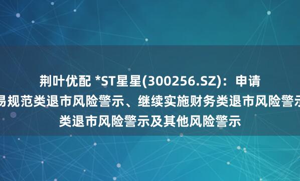 荆叶优配 *ST星星(300256.SZ)：申请撤销公司股票交易规范类退市风险警示、继续实施财务类退市风险警示及其他风险警示