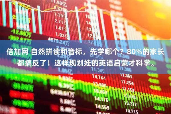 倍加网 自然拼读和音标，先学哪个？80%的家长都搞反了！这样规划娃的英语启蒙才科学。