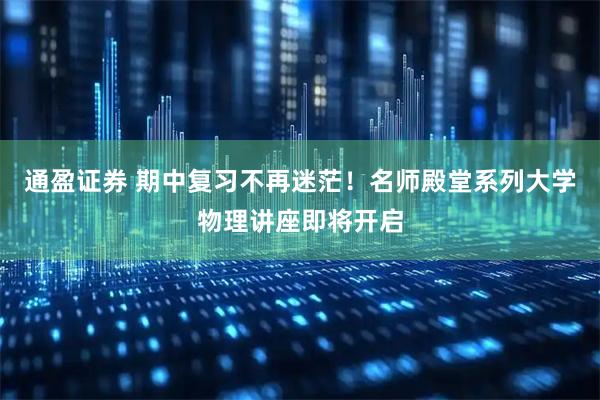 通盈证券 期中复习不再迷茫！名师殿堂系列大学物理讲座即将开启