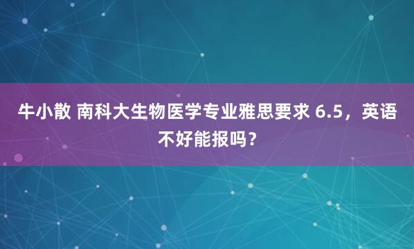 牛小散 南科大生物医学专业雅思要求 6.5，英语不好能报吗？