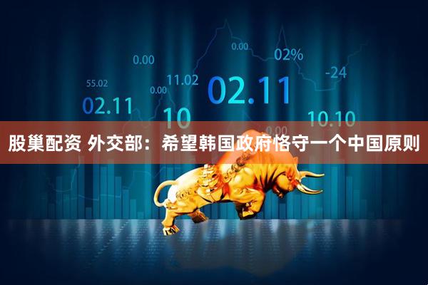 股巢配资 外交部：希望韩国政府恪守一个中国原则