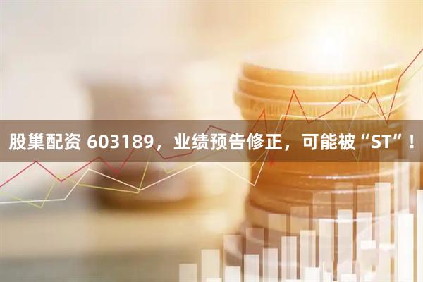 股巢配资 603189，业绩预告修正，可能被“ST”！