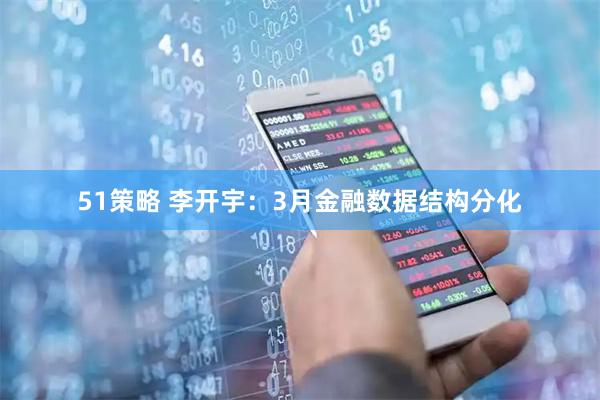 51策略 李开宇：3月金融数据结构分化