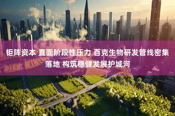 钜阵资本 直面阶段性压力 百克生物研发管线密集落地 构筑稳健发展护城河