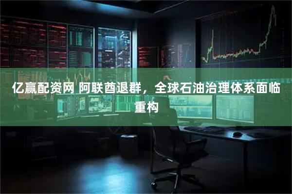 亿赢配资网 阿联酋退群，全球石油治理体系面临重构