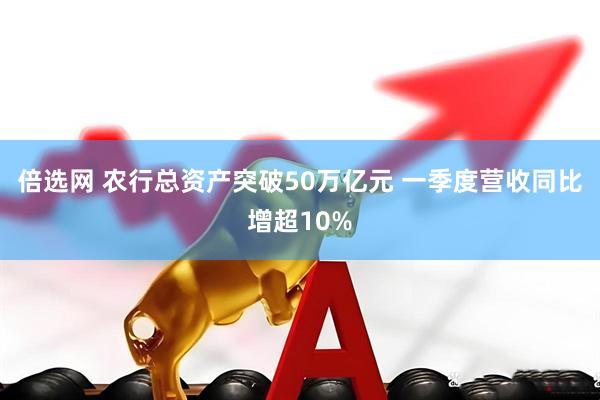倍选网 农行总资产突破50万亿元 一季度营收同比增超10%