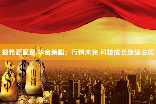 捷希源配资 华金策略：行情未完 科技成长继续占优